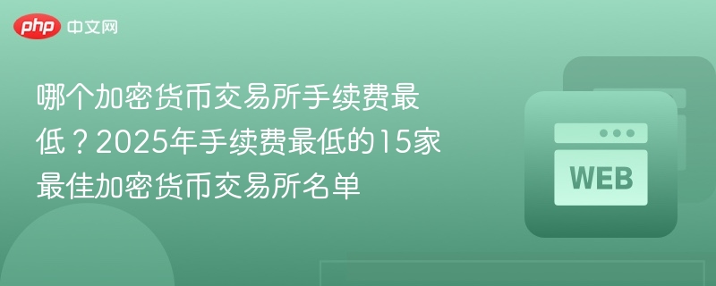 哪个加密货币交易所手续费最低 2025年手续费最低的15家最佳加密货币交易所名单