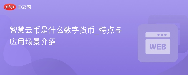 智慧云币是什么数字货币_特点与应用场景介绍 - 